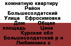 3- комнатную квартиру. › Район ­ Большесолдатский › Улица ­ Ефросимовка › Дом ­ 2 › Общая площадь ­ 87 › Цена ­ 500 000 - Курская обл., Большесолдатский р-н, Любимовка с. Недвижимость » Квартиры продажа   . Курская обл.